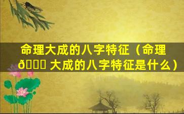 命理大成的八字特征（命理 🕊 大成的八字特征是什么）
